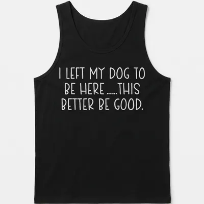 Bold text shirt for dog lovers saying I LEFT MY DOG TO BE HERE .... THIS BETTER BE GOOD. — printed on a tank top