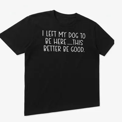 Bold text shirt for dog lovers saying I LEFT MY DOG TO BE HERE .... THIS BETTER BE GOOD. — printed on a unisex t-shirt (angled view)