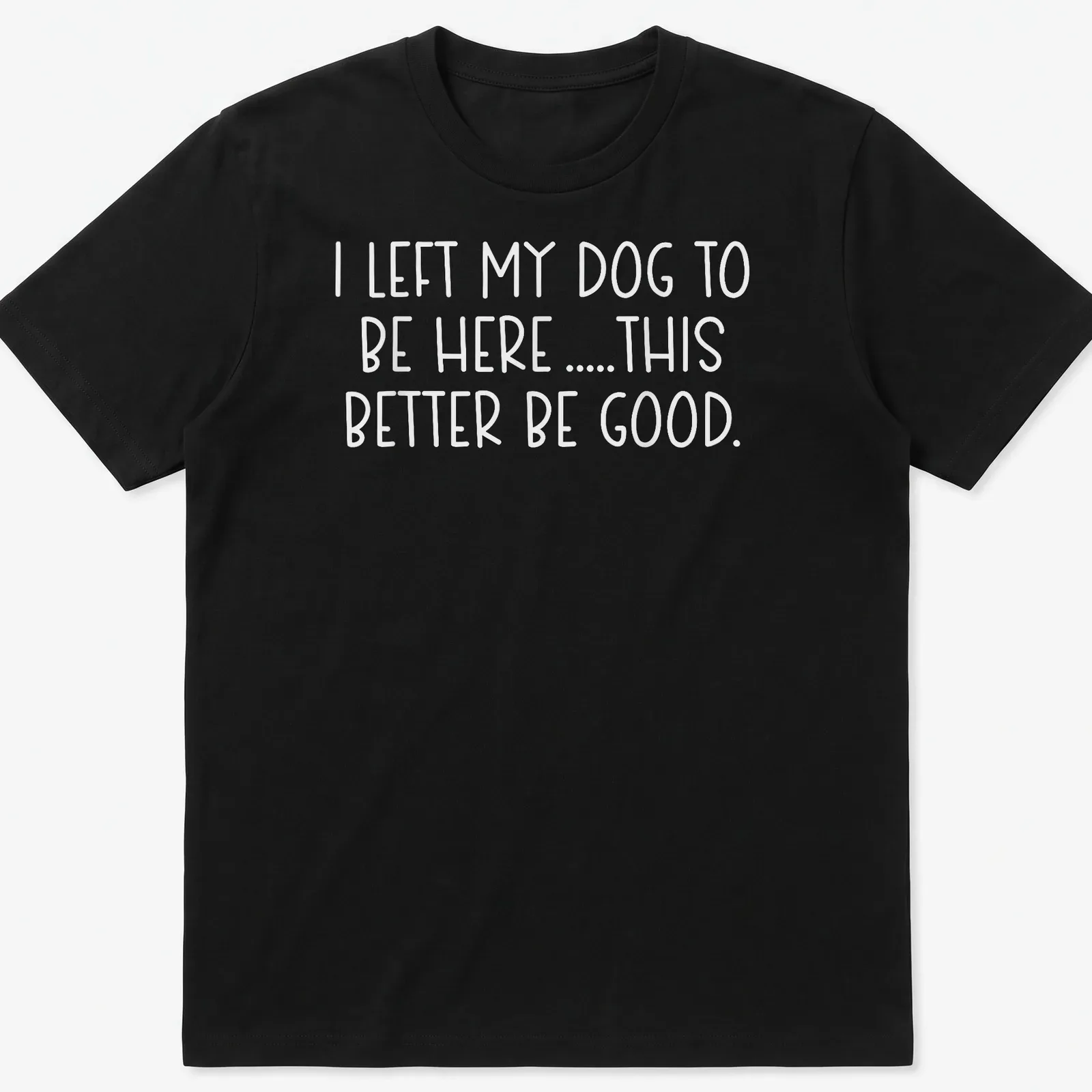 Bold text shirt for dog lovers saying I LEFT MY DOG TO BE HERE .... THIS BETTER BE GOOD. — printed on a unisex t-shirt