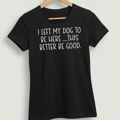 Bold text shirt for dog lovers saying I LEFT MY DOG TO BE HERE .... THIS BETTER BE GOOD. — printed on a women's shirt